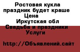 Ростовая кукла, праздник будет краше))) › Цена ­ 1 800 - Иркутская обл. Свадьба и праздники » Услуги   